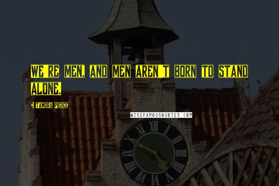 Tamora Pierce Quotes: We're men, and men aren't born to stand alone.