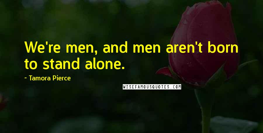 Tamora Pierce Quotes: We're men, and men aren't born to stand alone.
