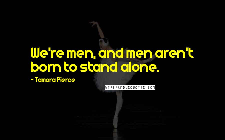 Tamora Pierce Quotes: We're men, and men aren't born to stand alone.