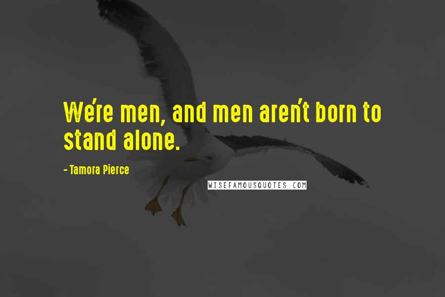 Tamora Pierce Quotes: We're men, and men aren't born to stand alone.