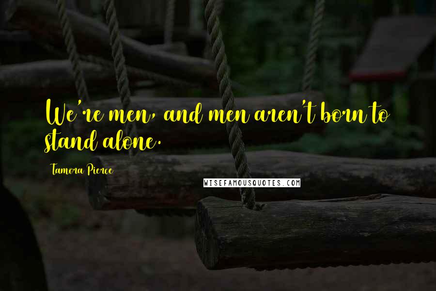 Tamora Pierce Quotes: We're men, and men aren't born to stand alone.
