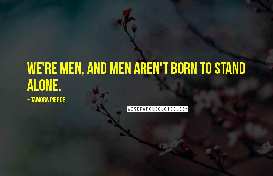 Tamora Pierce Quotes: We're men, and men aren't born to stand alone.