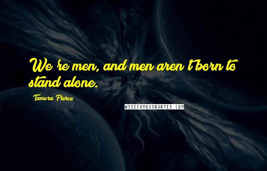 Tamora Pierce Quotes: We're men, and men aren't born to stand alone.