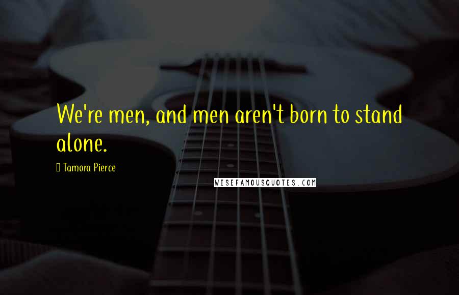 Tamora Pierce Quotes: We're men, and men aren't born to stand alone.