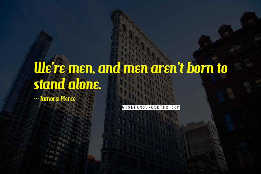 Tamora Pierce Quotes: We're men, and men aren't born to stand alone.
