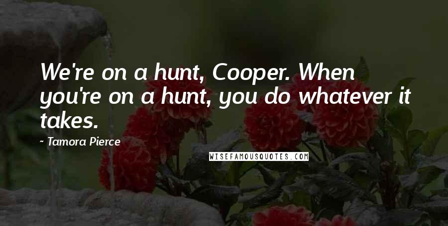 Tamora Pierce Quotes: We're on a hunt, Cooper. When you're on a hunt, you do whatever it takes.