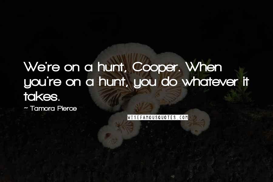 Tamora Pierce Quotes: We're on a hunt, Cooper. When you're on a hunt, you do whatever it takes.