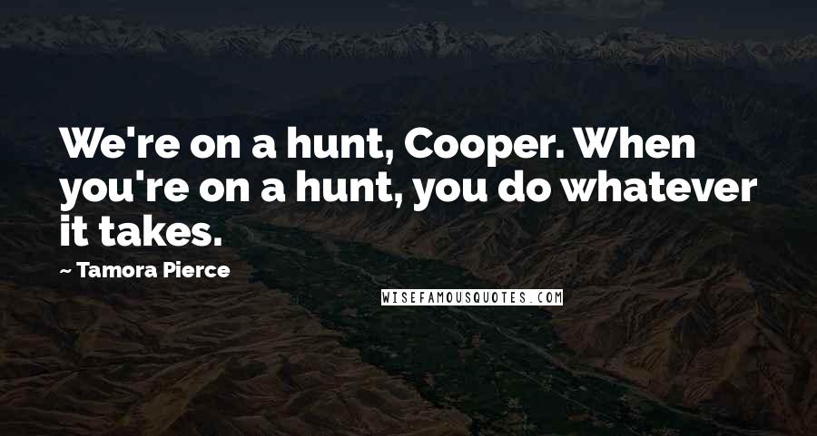 Tamora Pierce Quotes: We're on a hunt, Cooper. When you're on a hunt, you do whatever it takes.