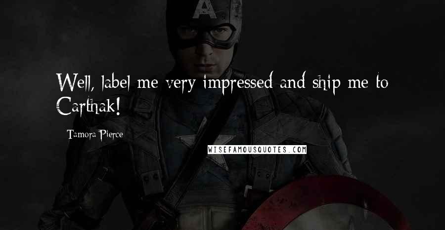 Tamora Pierce Quotes: Well, label me very impressed and ship me to Carthak!