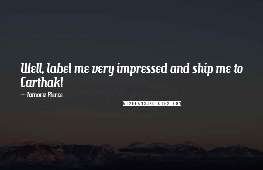 Tamora Pierce Quotes: Well, label me very impressed and ship me to Carthak!