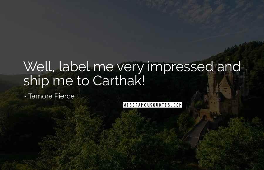 Tamora Pierce Quotes: Well, label me very impressed and ship me to Carthak!