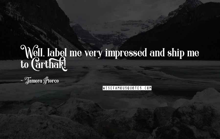 Tamora Pierce Quotes: Well, label me very impressed and ship me to Carthak!