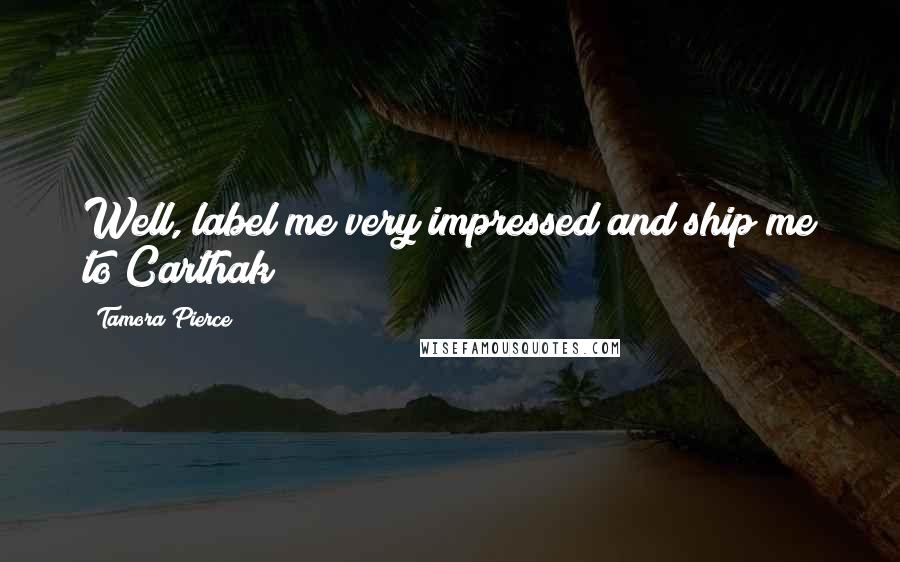 Tamora Pierce Quotes: Well, label me very impressed and ship me to Carthak!