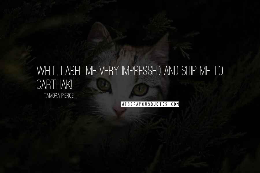 Tamora Pierce Quotes: Well, label me very impressed and ship me to Carthak!