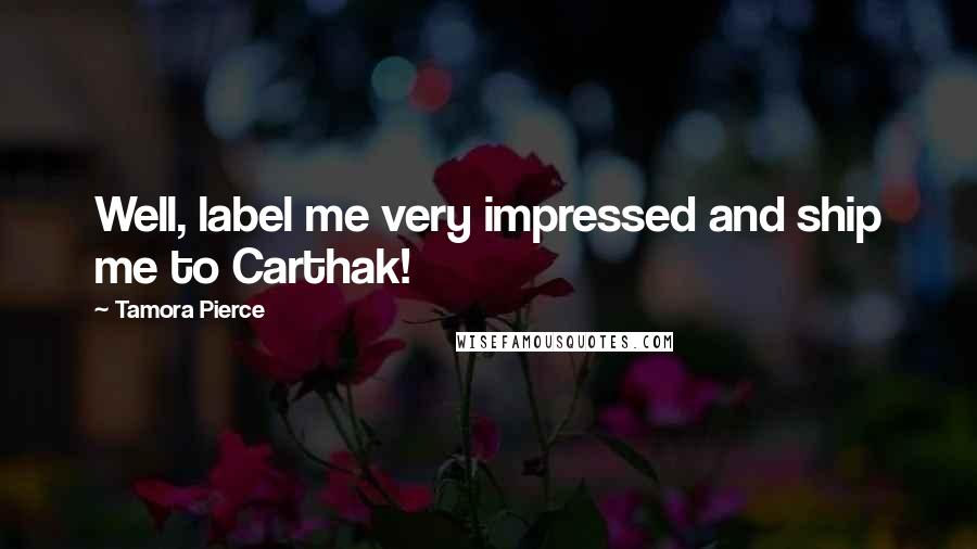 Tamora Pierce Quotes: Well, label me very impressed and ship me to Carthak!