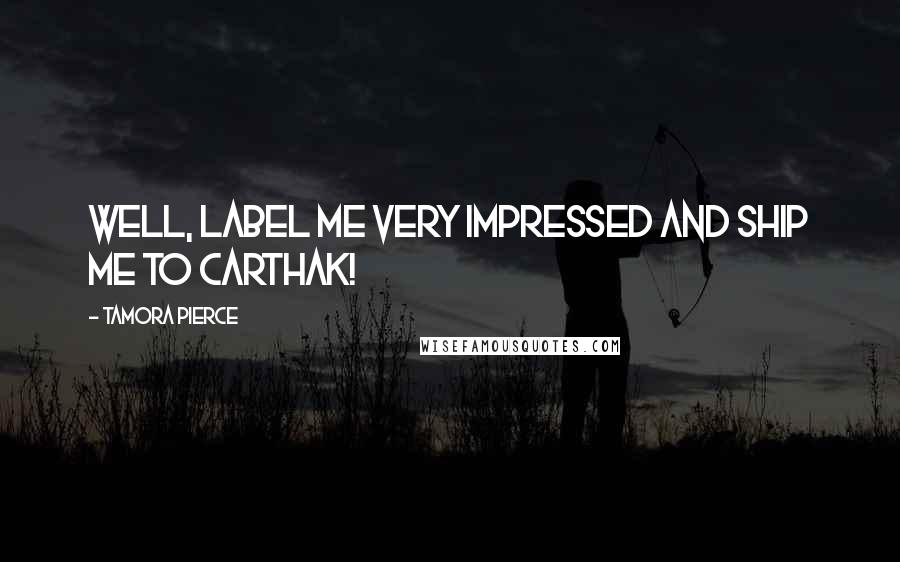 Tamora Pierce Quotes: Well, label me very impressed and ship me to Carthak!