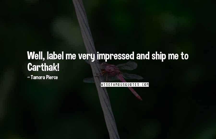 Tamora Pierce Quotes: Well, label me very impressed and ship me to Carthak!