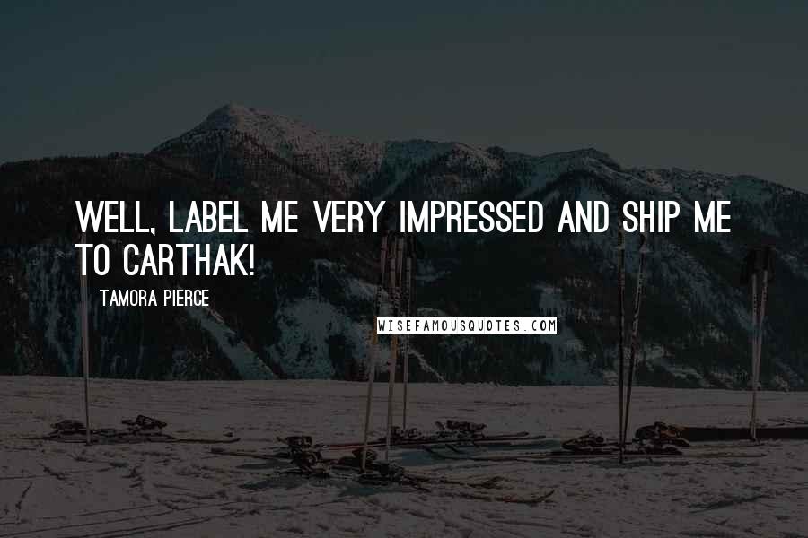 Tamora Pierce Quotes: Well, label me very impressed and ship me to Carthak!