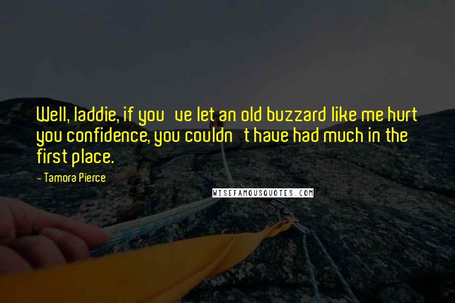 Tamora Pierce Quotes: Well, laddie, if you've let an old buzzard like me hurt you confidence, you couldn't have had much in the first place.