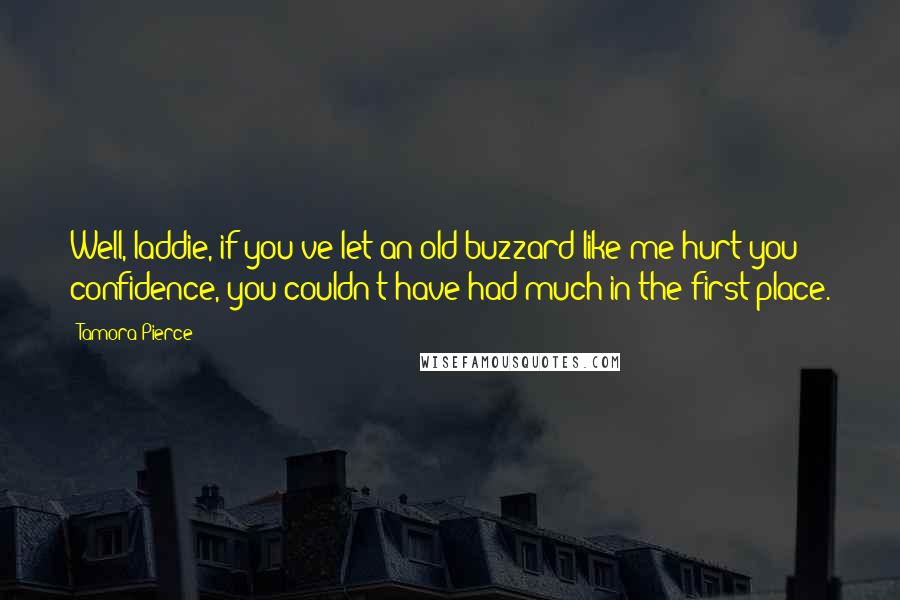 Tamora Pierce Quotes: Well, laddie, if you've let an old buzzard like me hurt you confidence, you couldn't have had much in the first place.