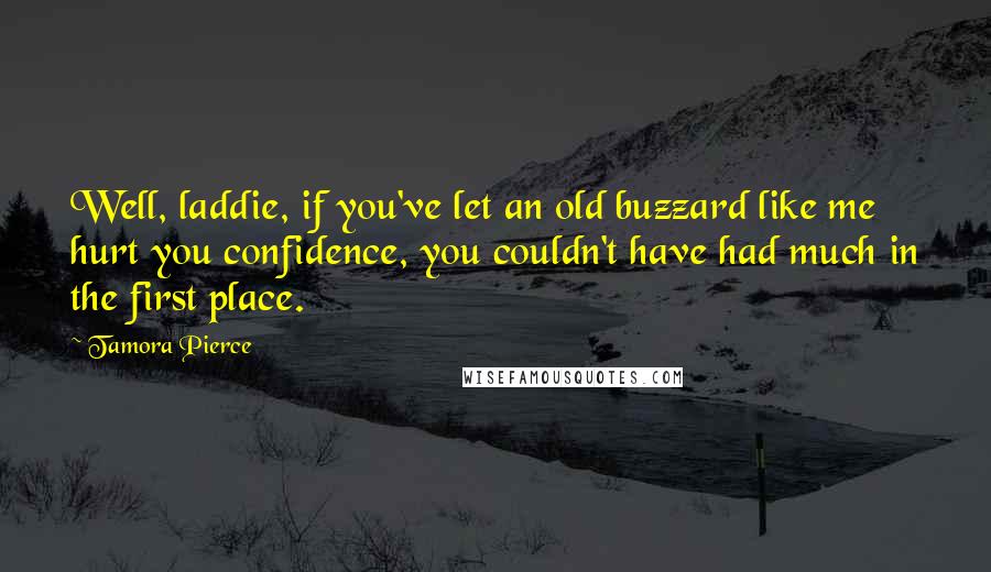 Tamora Pierce Quotes: Well, laddie, if you've let an old buzzard like me hurt you confidence, you couldn't have had much in the first place.