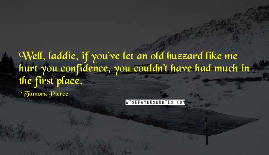 Tamora Pierce Quotes: Well, laddie, if you've let an old buzzard like me hurt you confidence, you couldn't have had much in the first place.