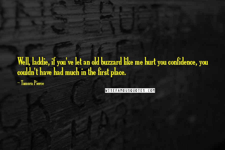 Tamora Pierce Quotes: Well, laddie, if you've let an old buzzard like me hurt you confidence, you couldn't have had much in the first place.