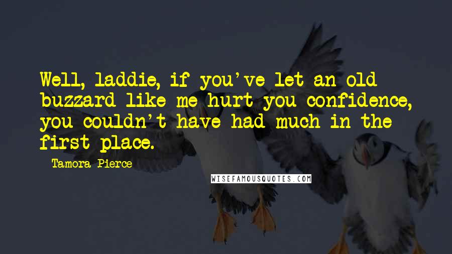 Tamora Pierce Quotes: Well, laddie, if you've let an old buzzard like me hurt you confidence, you couldn't have had much in the first place.