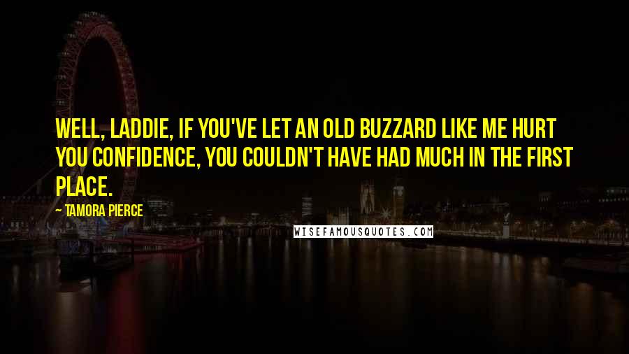 Tamora Pierce Quotes: Well, laddie, if you've let an old buzzard like me hurt you confidence, you couldn't have had much in the first place.