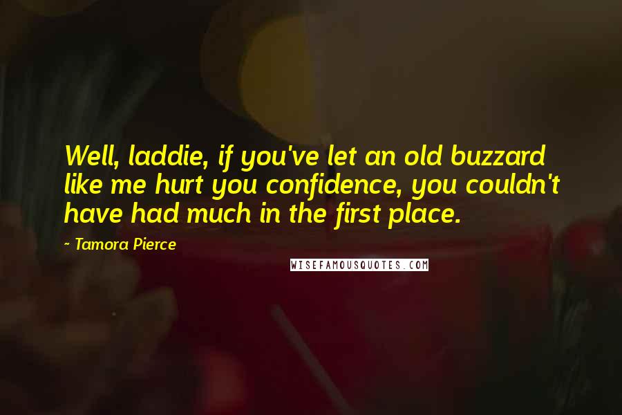 Tamora Pierce Quotes: Well, laddie, if you've let an old buzzard like me hurt you confidence, you couldn't have had much in the first place.