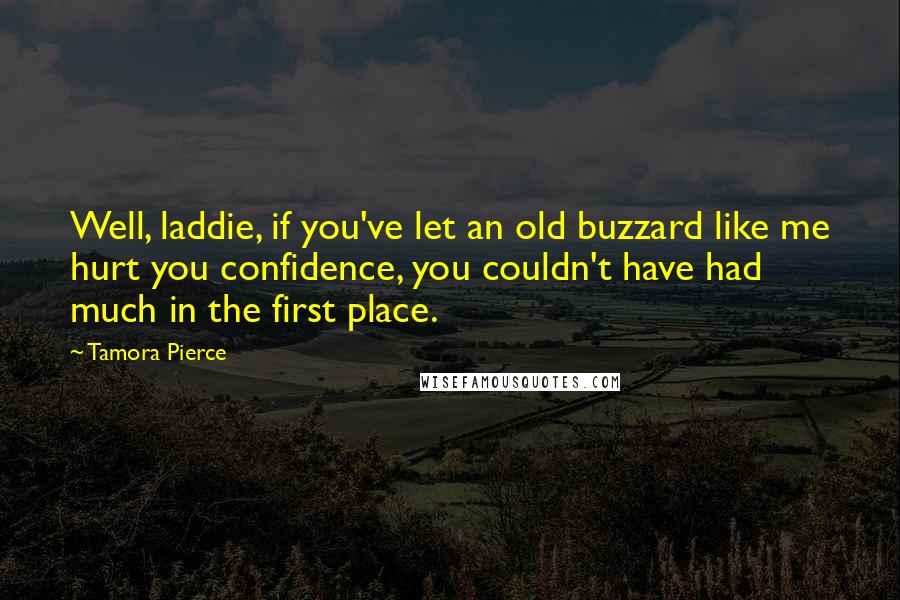 Tamora Pierce Quotes: Well, laddie, if you've let an old buzzard like me hurt you confidence, you couldn't have had much in the first place.