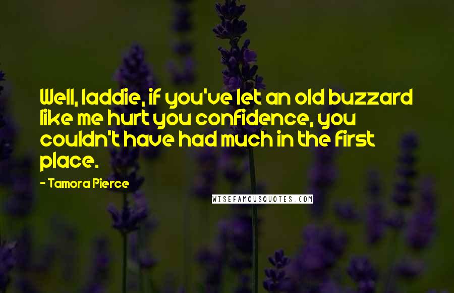 Tamora Pierce Quotes: Well, laddie, if you've let an old buzzard like me hurt you confidence, you couldn't have had much in the first place.