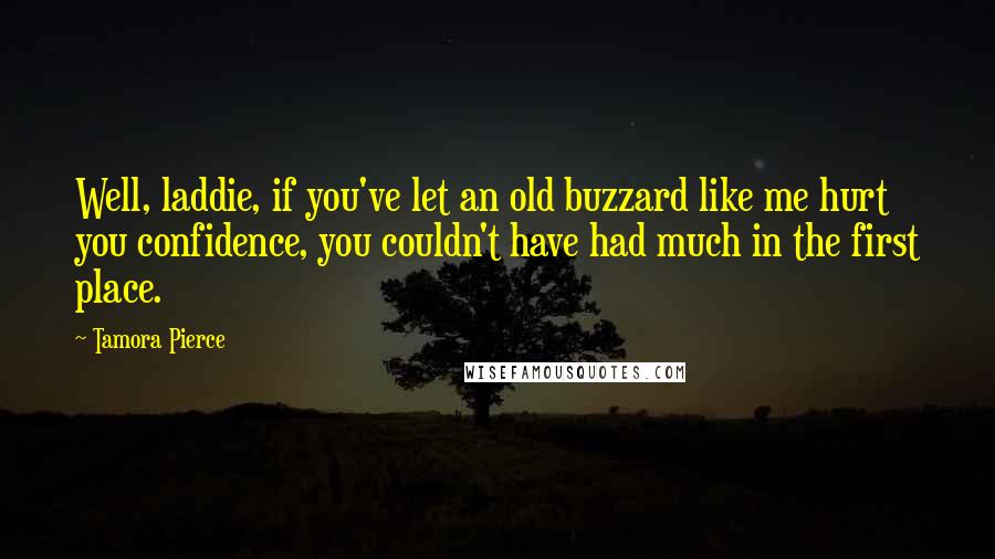 Tamora Pierce Quotes: Well, laddie, if you've let an old buzzard like me hurt you confidence, you couldn't have had much in the first place.