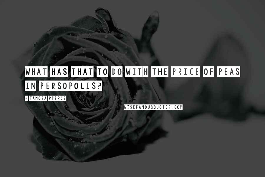 Tamora Pierce Quotes: What has that to do with the price of peas in Persopolis?
