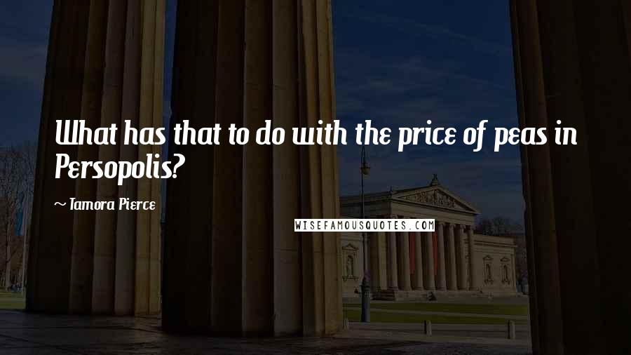 Tamora Pierce Quotes: What has that to do with the price of peas in Persopolis?