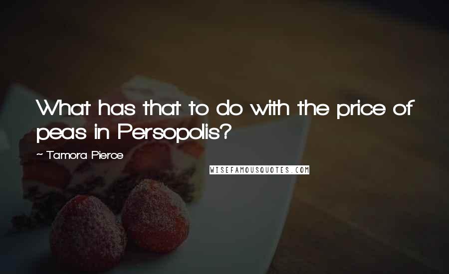 Tamora Pierce Quotes: What has that to do with the price of peas in Persopolis?