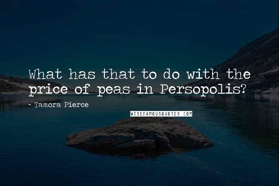 Tamora Pierce Quotes: What has that to do with the price of peas in Persopolis?