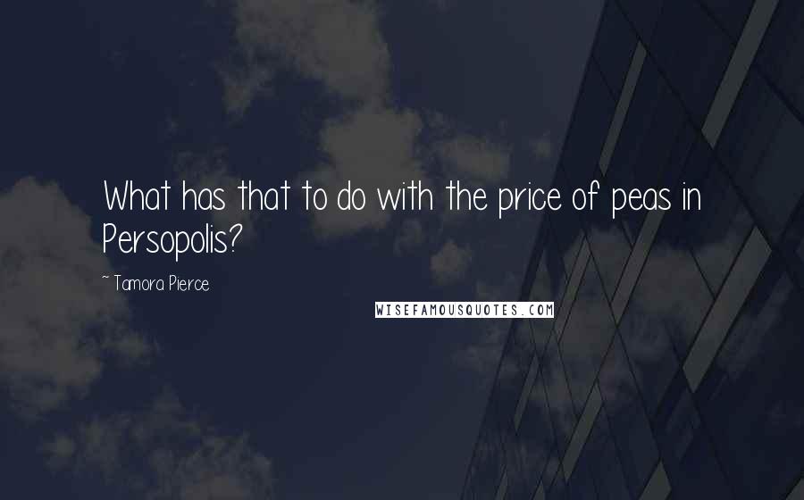 Tamora Pierce Quotes: What has that to do with the price of peas in Persopolis?
