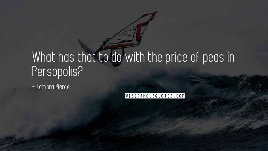 Tamora Pierce Quotes: What has that to do with the price of peas in Persopolis?