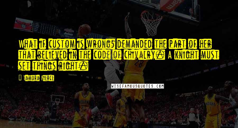 Tamora Pierce Quotes: What if custom is wrong? demanded the part of her that believed in the code of chivalry. A knight must set things right.