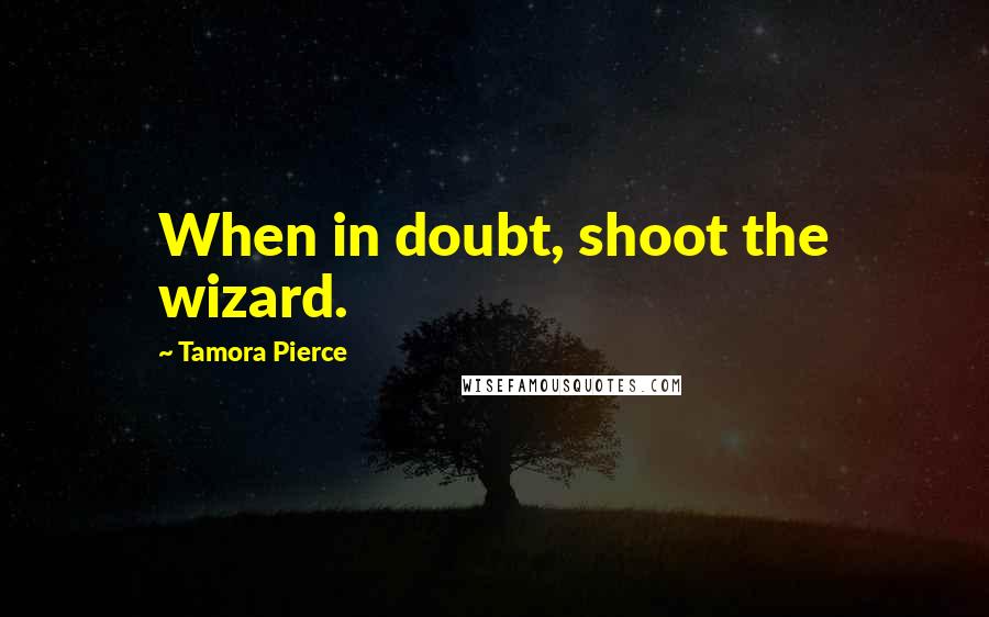 Tamora Pierce Quotes: When in doubt, shoot the wizard.