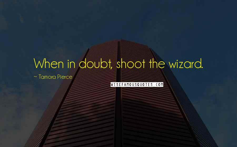 Tamora Pierce Quotes: When in doubt, shoot the wizard.