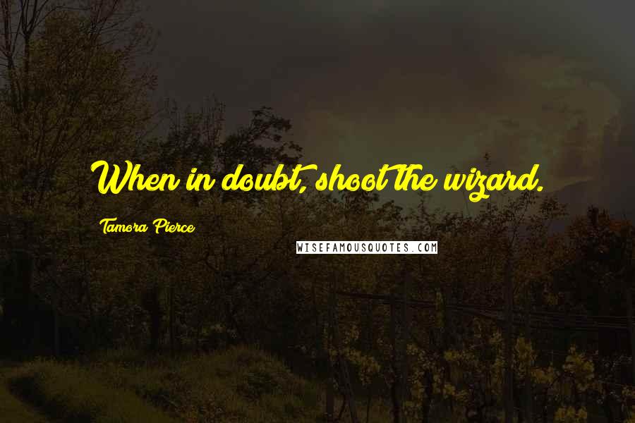 Tamora Pierce Quotes: When in doubt, shoot the wizard.