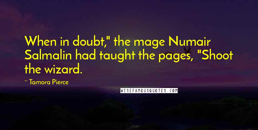 Tamora Pierce Quotes: When in doubt," the mage Numair Salmalin had taught the pages, "Shoot the wizard.