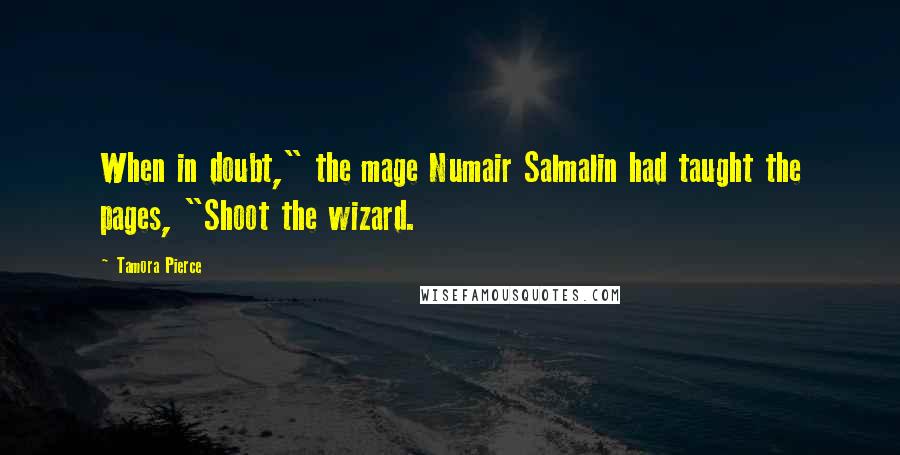 Tamora Pierce Quotes: When in doubt," the mage Numair Salmalin had taught the pages, "Shoot the wizard.