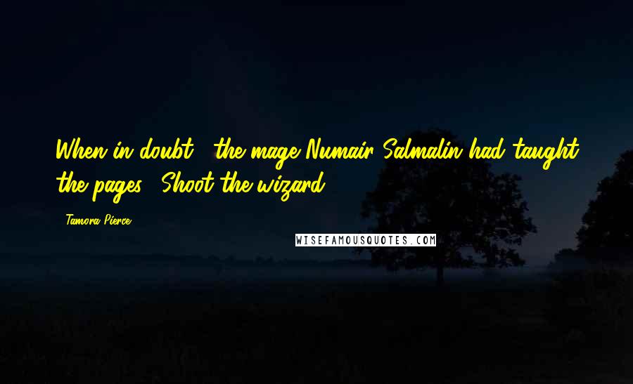 Tamora Pierce Quotes: When in doubt," the mage Numair Salmalin had taught the pages, "Shoot the wizard.