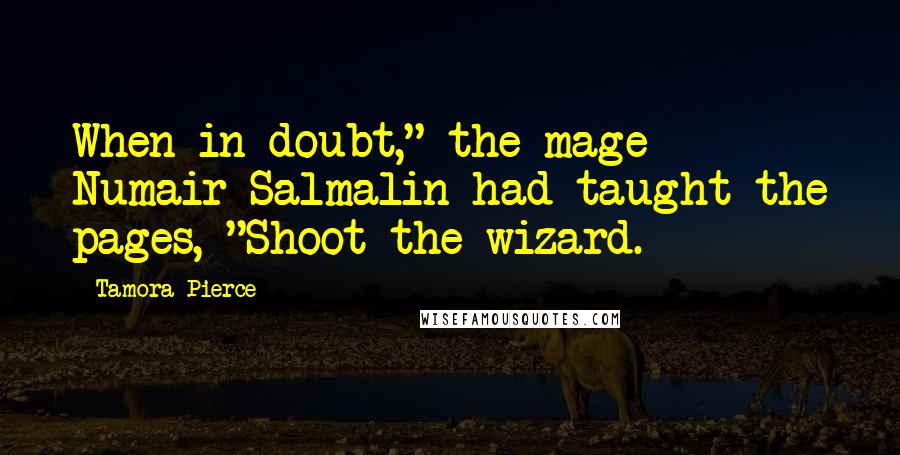 Tamora Pierce Quotes: When in doubt," the mage Numair Salmalin had taught the pages, "Shoot the wizard.