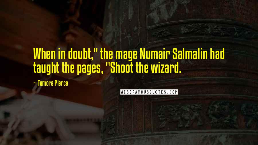 Tamora Pierce Quotes: When in doubt," the mage Numair Salmalin had taught the pages, "Shoot the wizard.