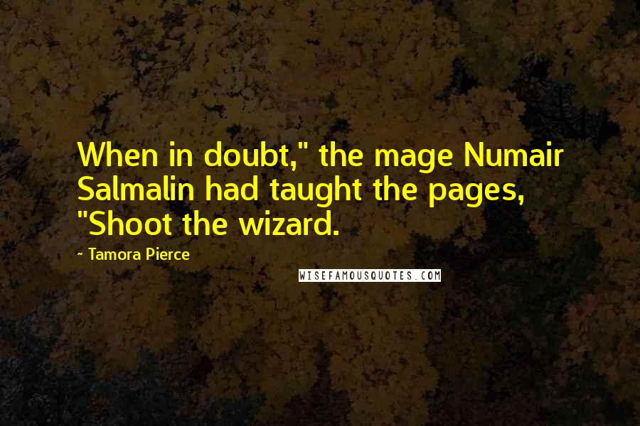 Tamora Pierce Quotes: When in doubt," the mage Numair Salmalin had taught the pages, "Shoot the wizard.