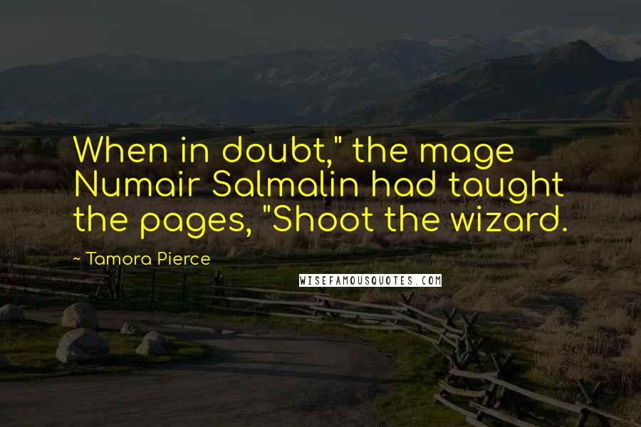 Tamora Pierce Quotes: When in doubt," the mage Numair Salmalin had taught the pages, "Shoot the wizard.